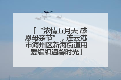 “浓情五月天 感恩母亲节”，连云港市海州区新海街道用爱编织温馨时光