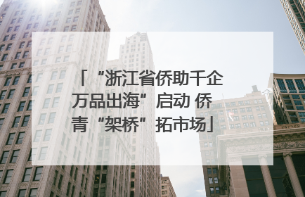 “浙江省侨助千企万品出海”启动 侨青“架桥”拓市场