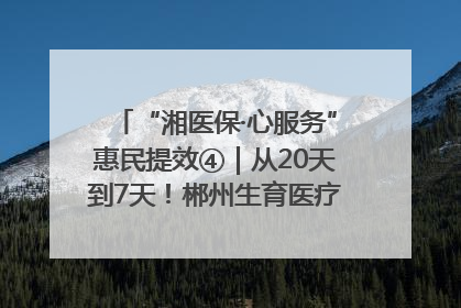 “湘医保·心服务”惠民提效④｜从20天到7天！郴州生育医疗费报销大提速
