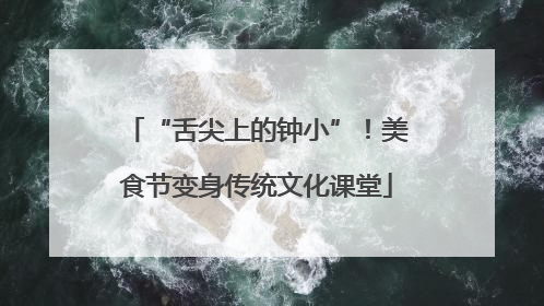 “舌尖上的钟小”！美食节变身传统文化课堂