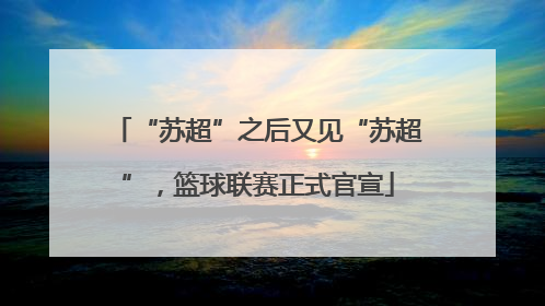 “苏超”之后又见“苏超”，篮球联赛正式官宣