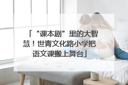 “课本剧”里的大智慧！世青文化路小学把语文课搬上舞台