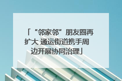 “邻家邻”朋友圈再扩大 通运街道携手周边开展协同治理