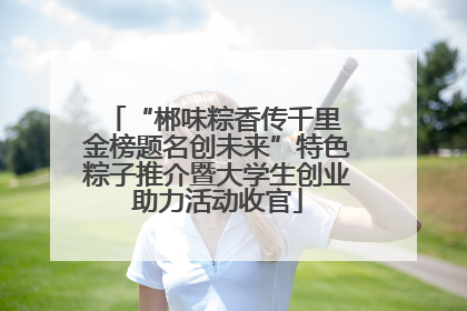 “郴味粽香传千里 金榜题名创未来”特色粽子推介暨大学生创业助力活动收官