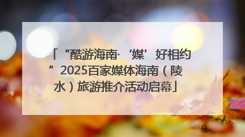 “酷游海南·‘媒’好相约”2025百家媒体海南（陵水）旅游推介活动启幕