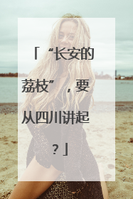 “长安的荔枝”，要从四川讲起？