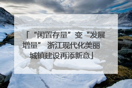 “闲置存量”变“发展增量” 浙江现代化美丽城镇建设再添新意