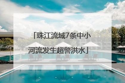 珠江流域7条中小河流发生超警洪水