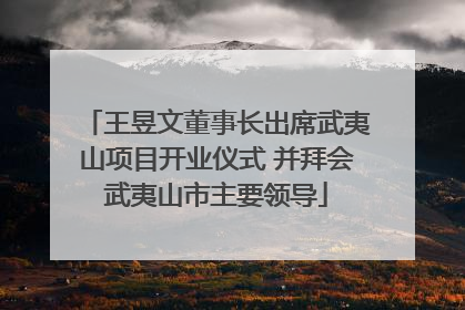 王昱文董事长出席武夷山项目开业仪式 并拜会武夷山市主要领导