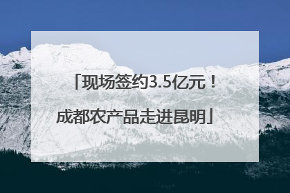 现场签约3.5亿元！成都农产品走进昆明