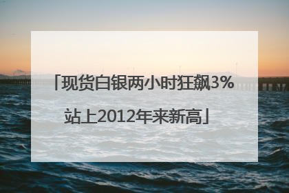 现货白银两小时狂飙3% 站上2012年来新高