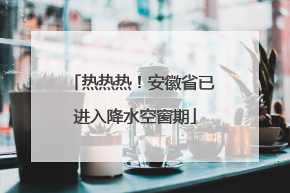 热热热！安徽省已进入降水空窗期