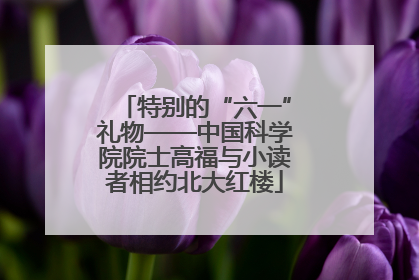 特别的“六一”礼物——中国科学院院士高福与小读者相约北大红楼