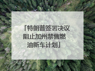 特朗普签署决议 阻止加州禁售燃油新车计划