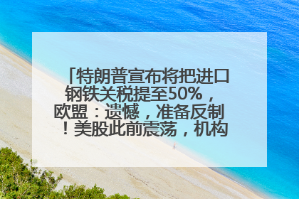 特朗普宣布将把进口钢铁关税提至50%，欧盟：遗憾，准备反制！美股此前震荡，机构：美元正进入熊市