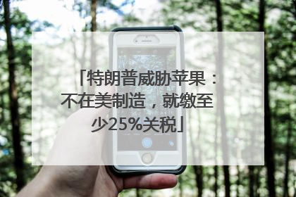 特朗普威胁苹果：不在美制造，就缴至少25%关税