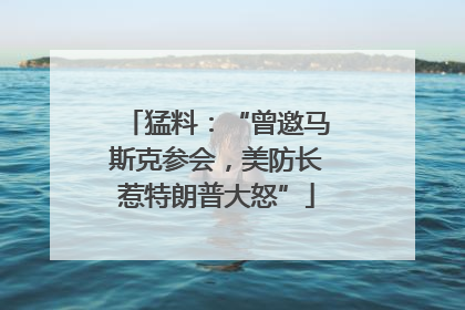 猛料：“曾邀马斯克参会，美防长惹特朗普大怒”