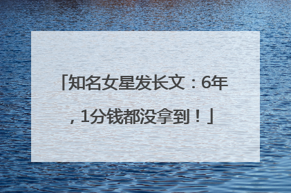 知名女星发长文：6年，1分钱都没拿到！