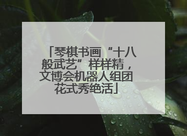 琴棋书画“十八般武艺”样样精，文博会机器人组团花式秀绝活