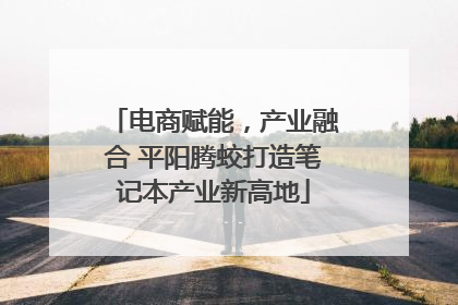 电商赋能，产业融合 平阳腾蛟打造笔记本产业新高地