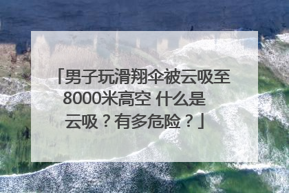 男子玩滑翔伞被云吸至8000米高空 什么是云吸？有多危险？