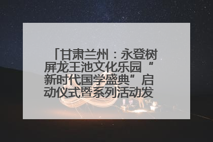 甘肃兰州：永登树屏龙王池文化乐园“新时代国学盛典”启动仪式暨系列活动发布会成功举办