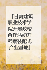 甘肃建筑职业技术学院开展政校合作活动并考察装配式产业基地