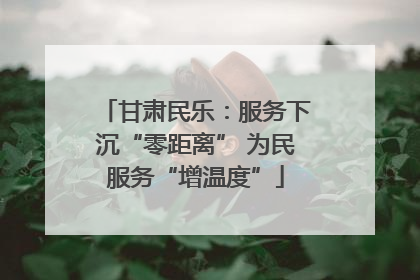 甘肃民乐：服务下沉“零距离” 为民服务“增温度”