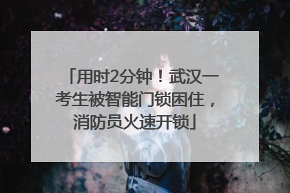 用时2分钟！武汉一考生被智能门锁困住，消防员火速开锁