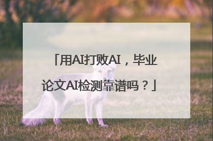 用AI打败AI，毕业论文AI检测靠谱吗？