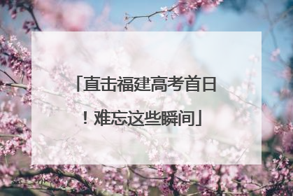 直击福建高考首日！难忘这些瞬间
