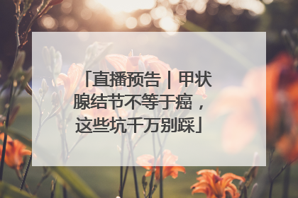 直播预告｜甲状腺结节不等于癌，这些坑千万别踩