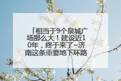 相当于9个泉城广场那么大！建设近10年，终于来了~济南这条重要地下环路将开始试运行→