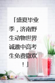 盛夏毕业季，济南野生动物世界诚邀中高考生免费撒欢！