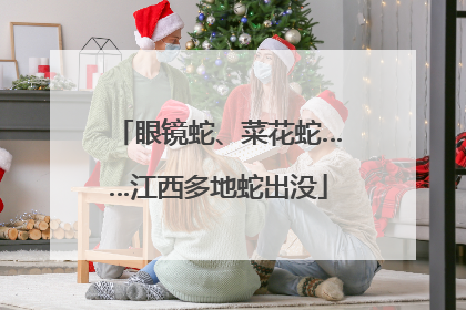 眼镜蛇、菜花蛇……江西多地蛇出没