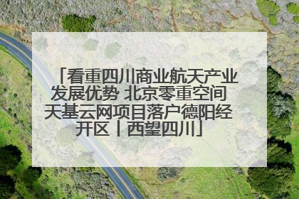 看重四川商业航天产业发展优势 北京零重空间天基云网项目落户德阳经开区丨西望四川