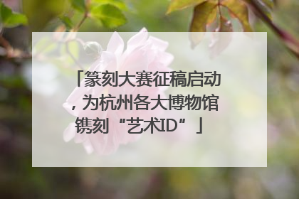 篆刻大赛征稿启动，为杭州各大博物馆镌刻“艺术ID”