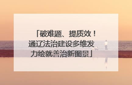 破难题、提质效！通辽法治建设多维发力绘就善治新图景