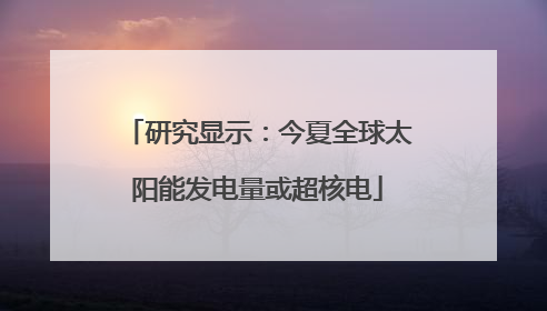 研究显示：今夏全球太阳能发电量或超核电