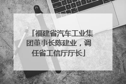 福建省汽车工业集团董事长陈建业，调任省工信厅厅长