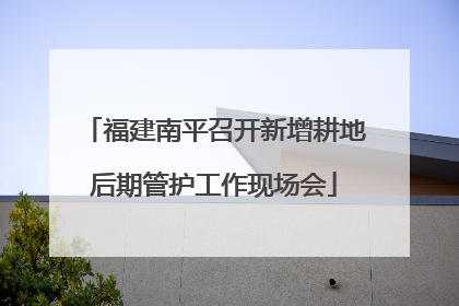 福建南平召开新增耕地后期管护工作现场会
