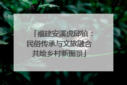 福建安溪虎邱镇：民俗传承与文旅融合共绘乡村新图景