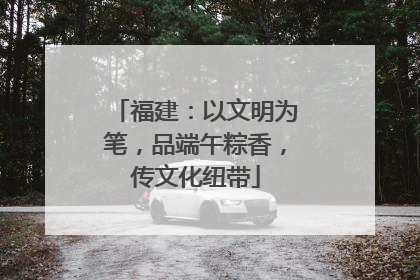 福建：以文明为笔，品端午粽香，传文化纽带