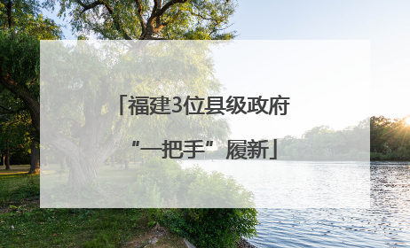 福建3位县级政府“一把手”履新