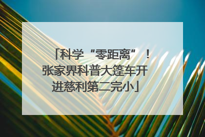 科学“零距离”！张家界科普大篷车开进慈利第二完小