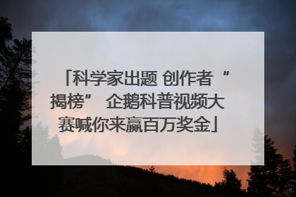 科学家出题 创作者“揭榜” 企鹅科普视频大赛喊你来赢百万奖金
