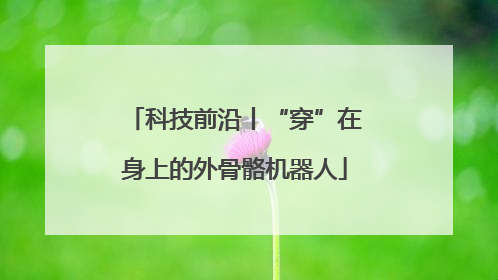 科技前沿丨“穿”在身上的外骨骼机器人