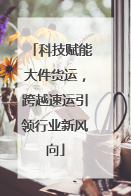科技赋能大件货运，跨越速运引领行业新风向