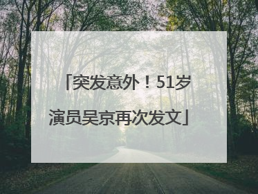 突发意外！51岁演员吴京再次发文