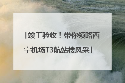 竣工验收！带你领略西宁机场T3航站楼风采